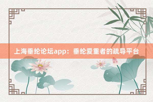 上海垂纶论坛app:垂纶爱重者的疏导平台