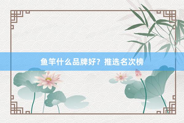 鱼竿什么品牌好？推选名次榜